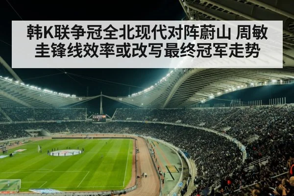 韩K联争冠全北现代对阵蔚山 周敏圭锋线效率或改写最终冠军走势
