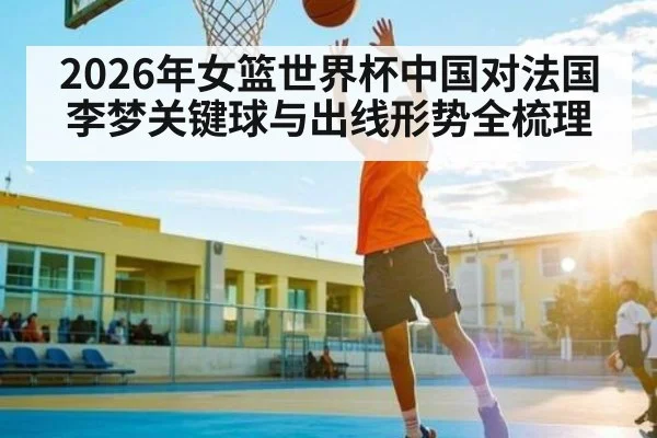 2026年女篮世界杯中国对法国李梦关键球与出线形势全梳理