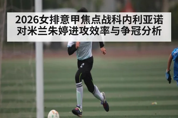 2026女排意甲焦点战科内利亚诺对米兰朱婷进攻效率与争冠分析