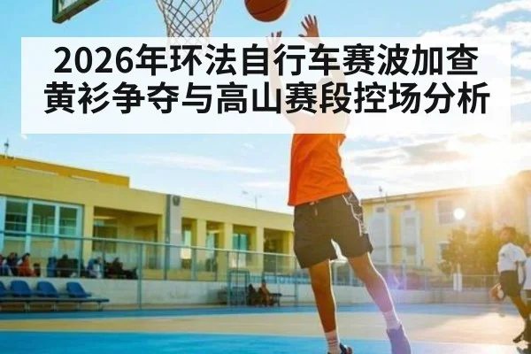 2026年环法自行车赛波加查黄衫争夺与高山赛段控场分析